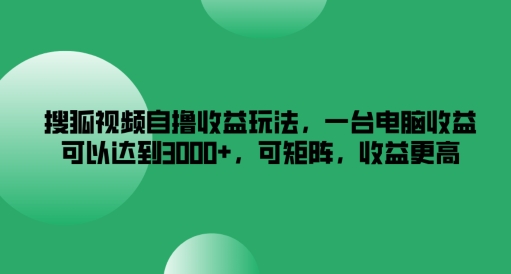 搜狐视频自撸收益玩法，一台电脑收益可以达到3k+，可矩阵，收益更高-沧海聊项目