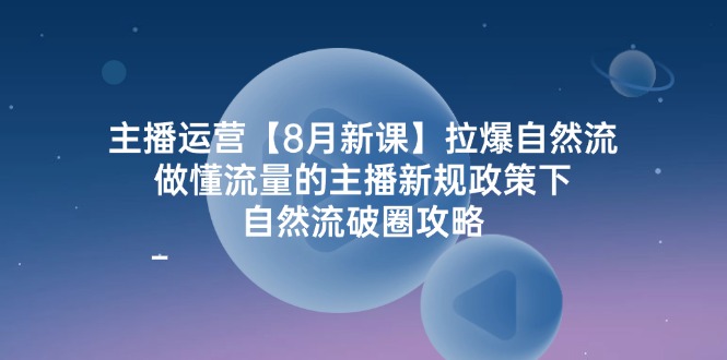 主播运营8月新课，拉爆自然流，做懂流量的主播新规政策下，自然流破圈攻略-沧海聊项目