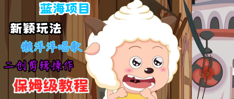 蓝海项目新颖玩法，懒洋洋唱歌 搬运剪辑操作，保姆级教程-沧海聊项目