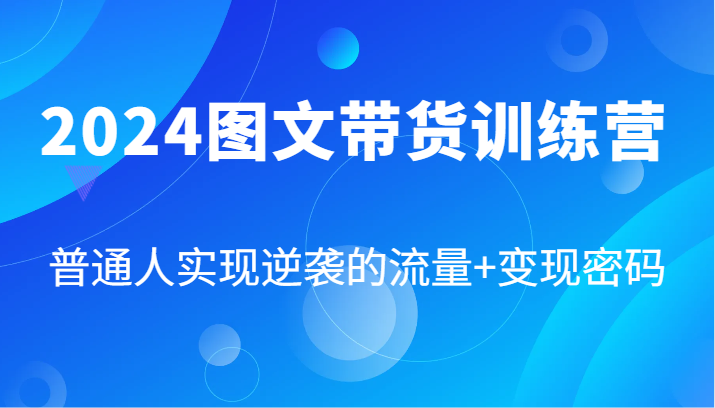 2024图文带货训练营，普通人实现逆袭的流量+变现密码（87节课）-沧海聊项目