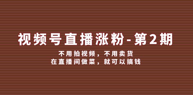 （12155期）视频号/直播涨粉-第2期，不用拍视频，不用卖货，在直播间做菜，就可以搞钱-沧海聊项目