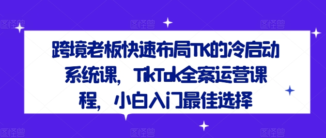 跨境老板快速布局TK的冷启动系统课,TikTok全案运营课程,小白入门最佳选择-沧海聊项目