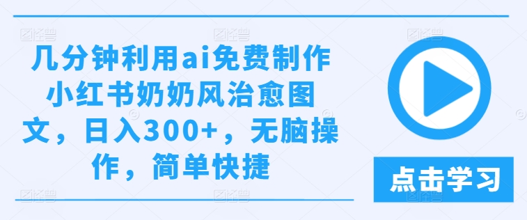 几分钟利用ai免费制作小红书奶奶风治愈图文，日入300+，无脑操作，简单快捷-沧海聊项目