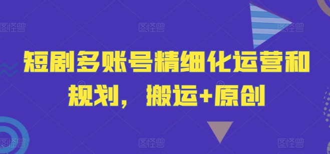 短剧多账号精细化运营和规划，搬运+原创-沧海聊项目