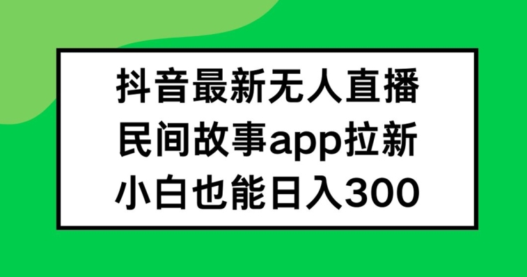 抖音无人直播，民间故事APP拉新，小白也能日入300+-沧海聊项目