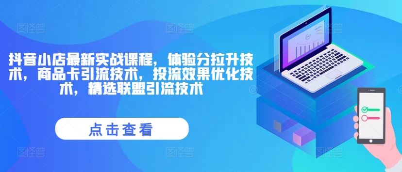 抖音小店最新实战课程，体验分拉升技术，商品卡引流技术，投流效果优化技术，精选联盟引流技术-沧海聊项目