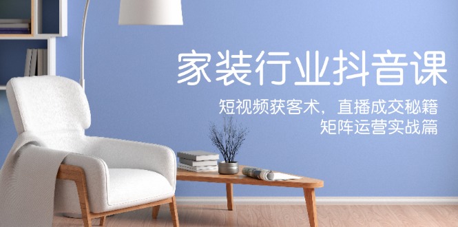家装抖音课：短视频获客术，直播成交秘籍，矩阵运营实战篇-沧海聊项目