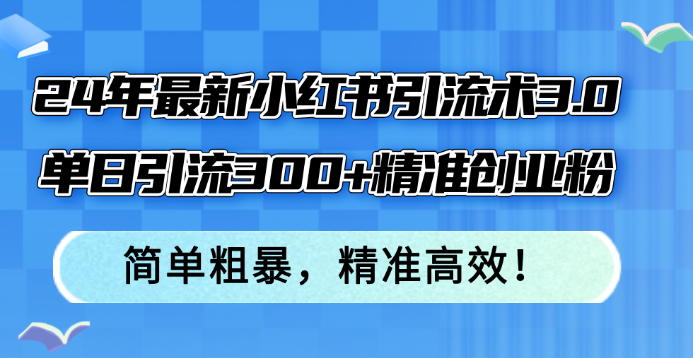 （12215期）24年最新小红书引流术3.0，单日引流300+精准创业粉，简单粗暴，精准高效！-沧海聊项目