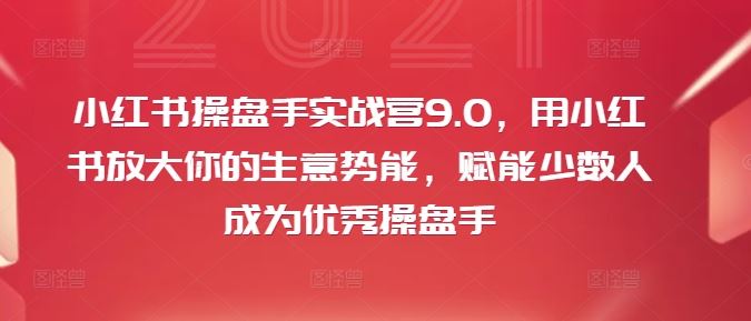 小红书操盘手实战营9.0，用小红书放大你的生意势能，赋能少数人成为优秀操盘手-沧海聊项目