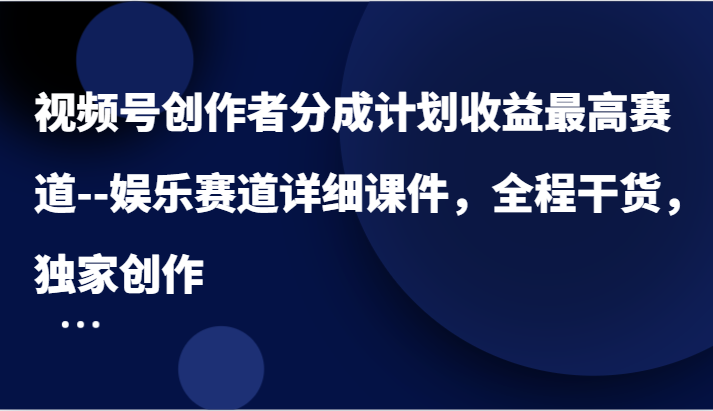 视频号创作者分成计划收益最高赛道–娱乐赛道详细课件，全程干货，独家创作-沧海聊项目