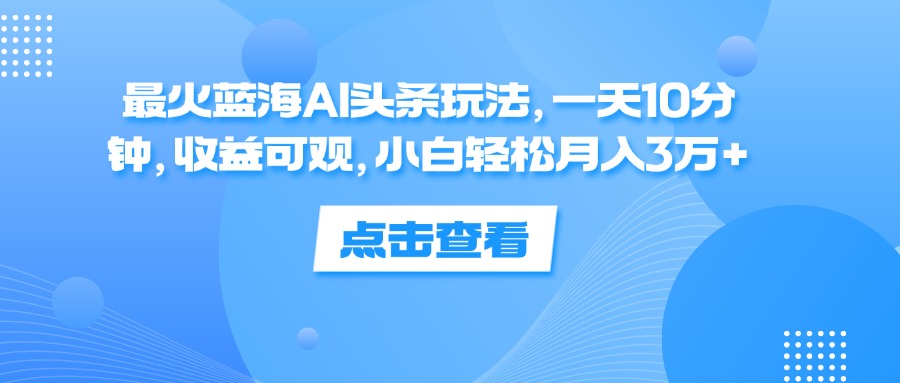 （12257期）最火蓝海AI头条玩法，一天10分钟，收益可观，小白轻松月入3万+-沧海聊项目