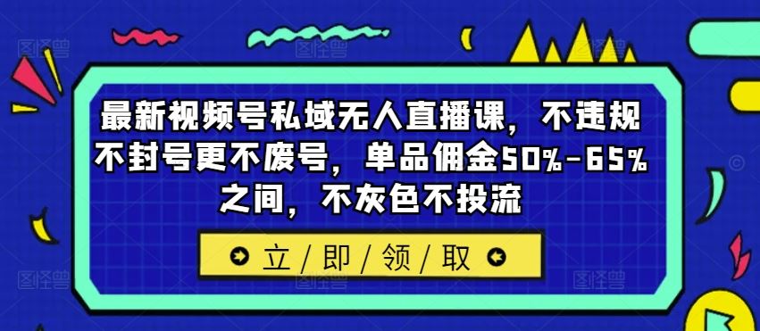 最新视频号私域无人直播课,不违规不封号更不废号,单品佣金50%-65%之间,不灰色不投流-沧海聊项目