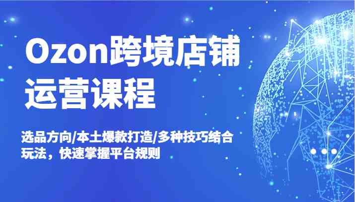 Ozon跨境店铺运营课程，选品方向/本土爆款打造/多种技巧结合玩法，快速掌握平台规则-沧海聊项目