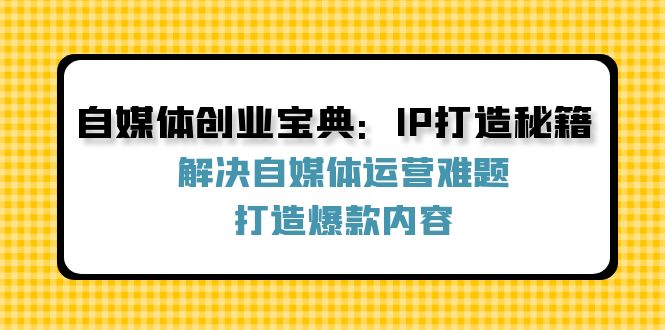 （12400期）自媒体创业宝典：IP打造秘籍：解决自媒体运营难题，打造爆款内容-沧海聊项目