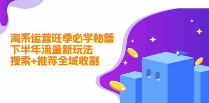 淘系运营旺季必学秘籍：下半年流量新玩法：搜索+推荐全域收割-沧海聊项目