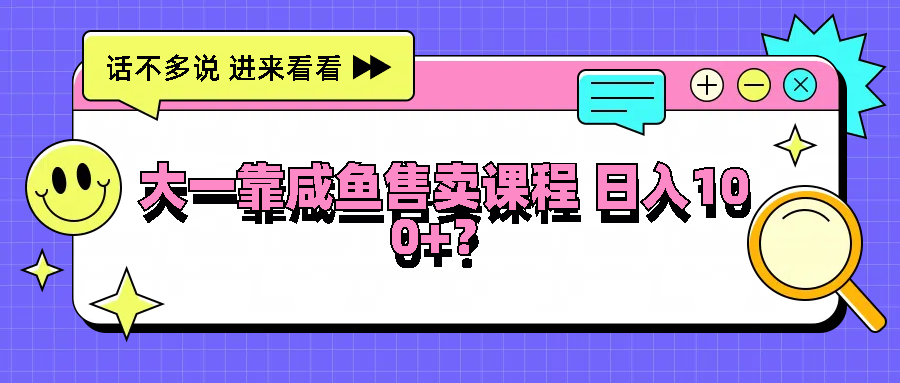 大一靠咸鱼售卖课程日入100+，没有任何门槛，有手就行-沧海聊项目