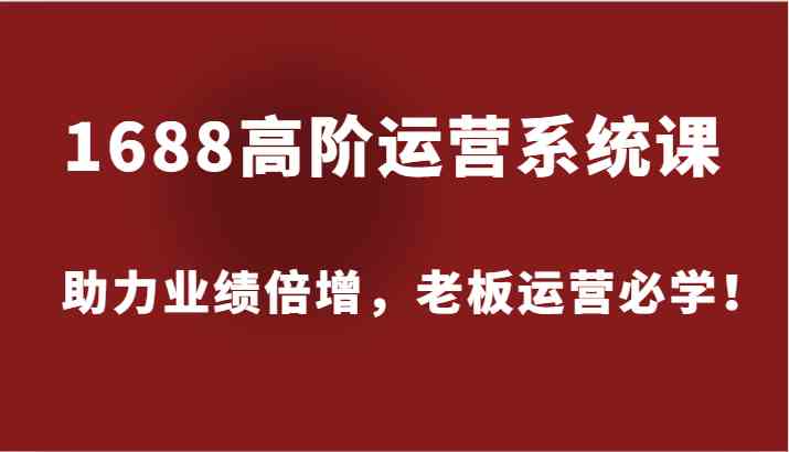 1688高阶运营系统课，助力业绩倍增，老板运营必学！-沧海聊项目