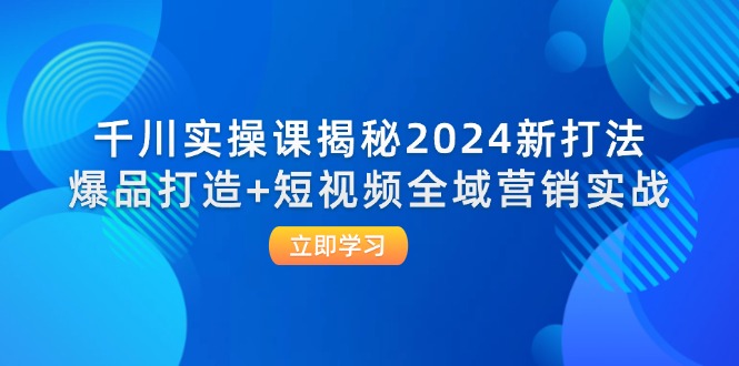 （12424期）千川实操课揭秘2024新打法：爆品打造+短视频全域营销实战-沧海聊项目