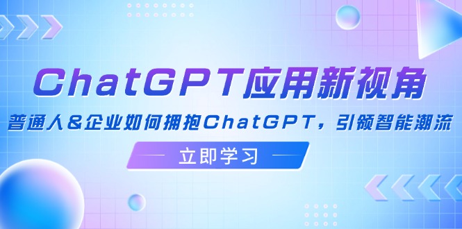 （12427期）ChatGPT应用新视角：普通人&企业如何拥抱ChatGPT，引领智能潮流-沧海聊项目