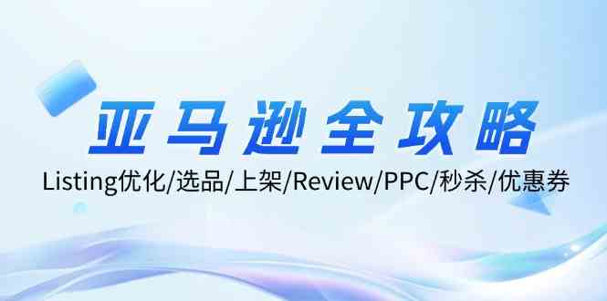 亚马逊全攻略:Listing优化、选品、上架、Review、PPC、秒杀、优惠券等-沧海聊项目