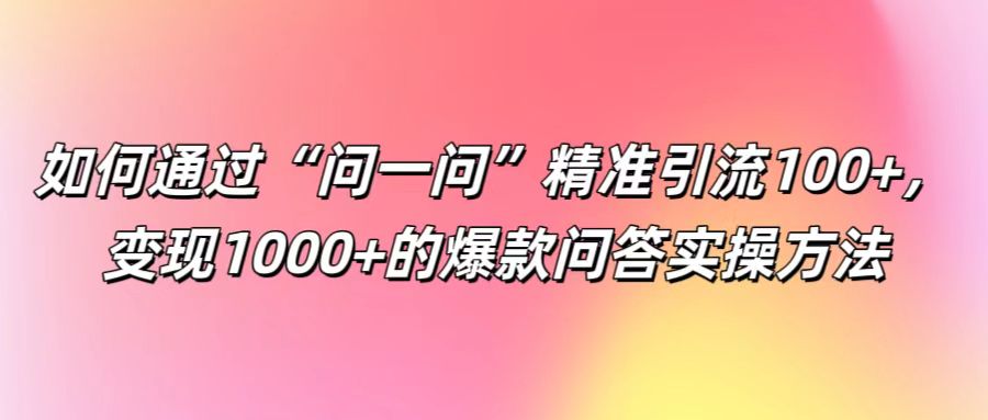如何通过“问一问”精准引流100+, 变现1000+的爆款问答实操方法-沧海聊项目