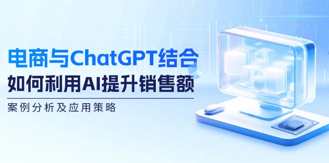 （12479期）电商与ChatGPT结合：如何利用AI提升销售额，案例分析及应用策略-沧海聊项目
