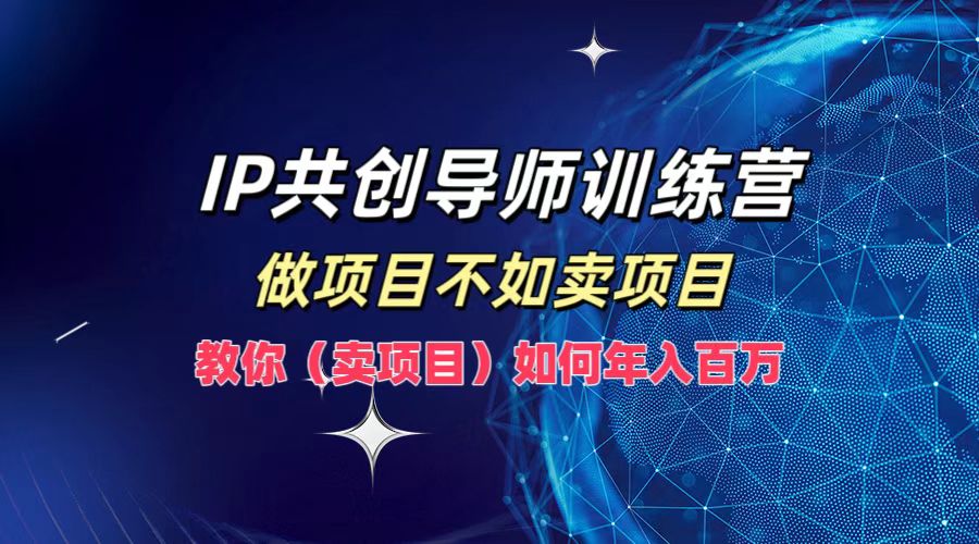 IP共创导师训练营，做项目不如卖项目，教你(卖项目)如何实现年入百万-沧海聊项目