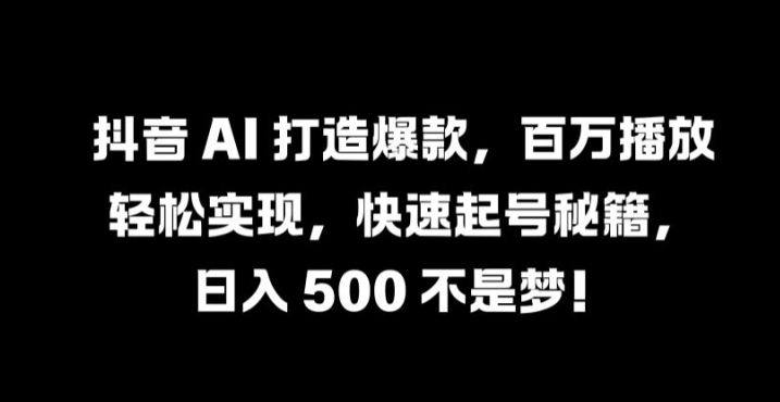 抖音 AI 打造爆款，百万播放轻松实现，快速起号秘籍【揭秘】-沧海聊项目