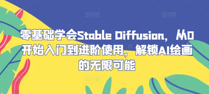 零基础学会Stable Diffusion,从0开始入门到进阶使用,解锁AI绘画的无限可能-沧海聊项目