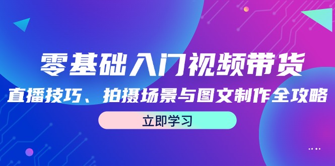 零基础入门视频带货：直播技巧、拍摄场景与图文制作全攻略-沧海聊项目