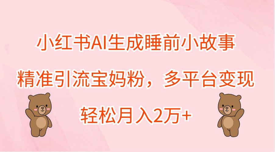 小红书AI生成睡前小故事，精准引流宝妈粉，多平台变现，轻松月入2万+-沧海聊项目