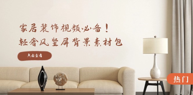 家居装饰视频必备！轻奢风竖屏背景素材包，含清晰、中间虚化、全屏虚化-沧海聊项目