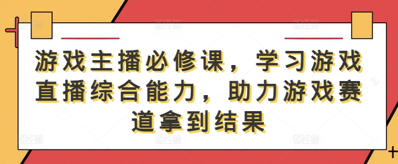 游戏主播必修课，学习游戏直播综合能力，助力游戏赛道拿到结果-沧海聊项目
