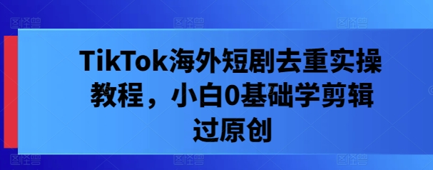 TikTok海外短剧去重实操教程，小白0基础学剪辑过原创-沧海聊项目