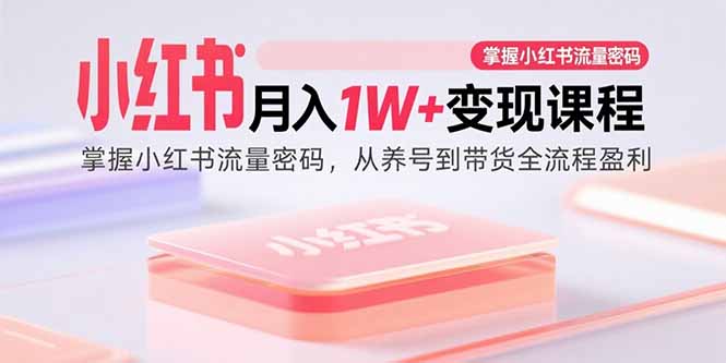 小红书月入1W+变现课程：掌握小红书流量密码，从养号到带货全流程盈利-沧海聊项目