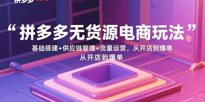 拼多多无货源电商玩法：基础搭建+供应链管理+流量运营，从开店到爆单-沧海聊项目