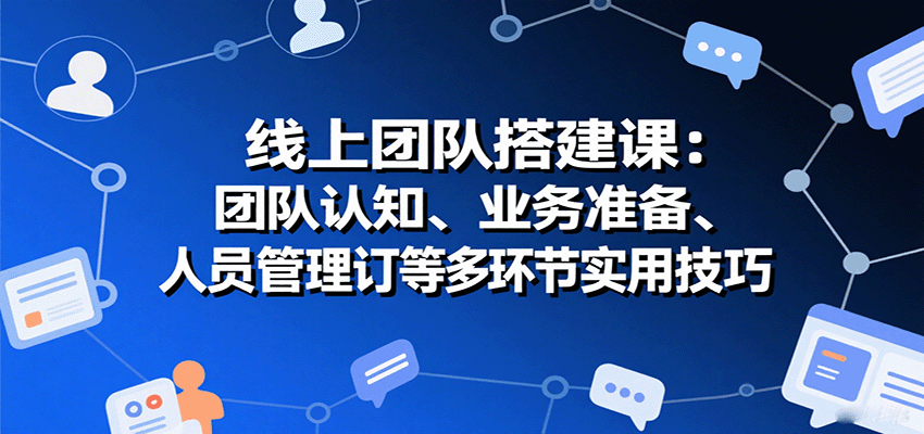 线上团队搭建课：团队认知、业务准备、人员管理、协议签订等多环节实用技巧-沧海聊项目