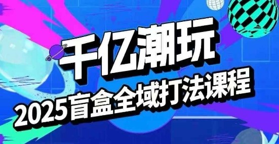2025盲盒全域全套打法课，盲盒起号、选品、话术、私域等-沧海聊项目