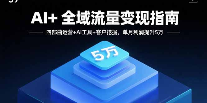 AI+全域流量变现指南，四部曲运营+AI工具+客户挖掘，单月利润提升5万-沧海聊项目