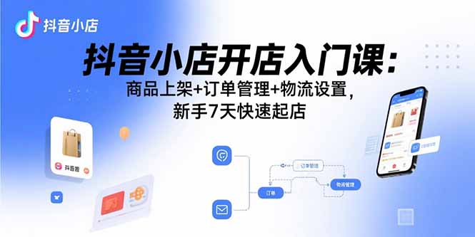 抖音小店开店入门课：商品上架+订单管理+物流设置，新手7天快速起店-沧海聊项目