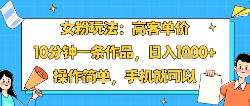 女粉玩法：高客单价，10分钟一条作品，日入1k+操作简单，手机就可以-沧海聊项目
