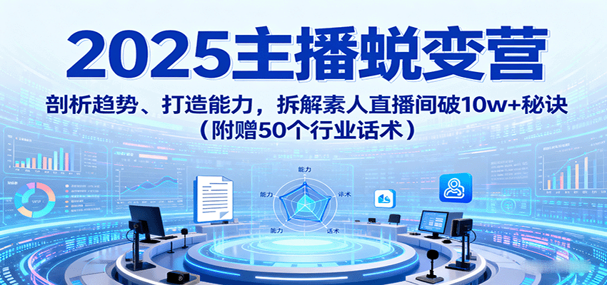 2025主播蜕变营：剖析趋势、打造能力，拆解素人直播间破10w+秘诀(附赠50个行业话术)-沧海聊项目