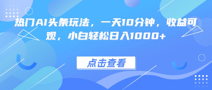 热门AI头条玩法，一天10分钟，收益可观，小白轻松日入1000+-沧海聊项目
