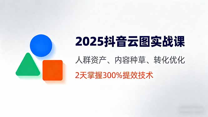2025抖音云图实战课，人群资产、内容种草、转化优化，2天掌握300%提效技术-沧海聊项目