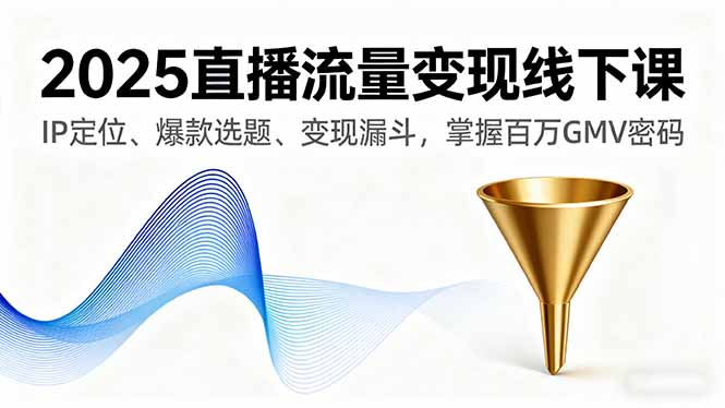 2025直播流量变现线下课，IP定位、爆款选题、变现漏斗，掌握百万GMV密码-沧海聊项目