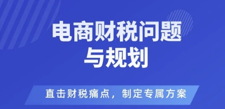 电商企业财税风险与规避，直击财税痛点，制定专属方案-沧海聊项目