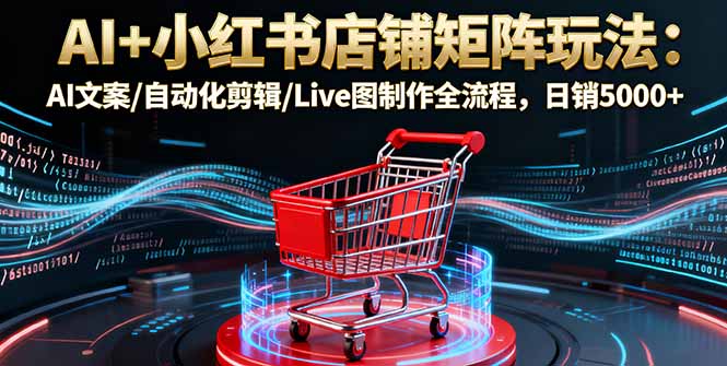 AI+小红书店铺矩阵玩法：AI文案/自动化剪辑/Live图制作全流程，日销5000+-沧海聊项目