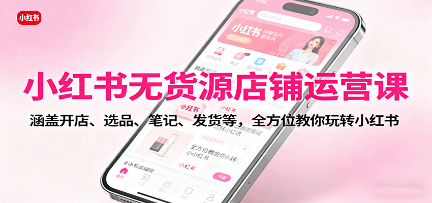 小红书无货源店铺运营课：涵盖开店、选品、笔记、发货等，全方位教你玩转小红书-沧海聊项目
