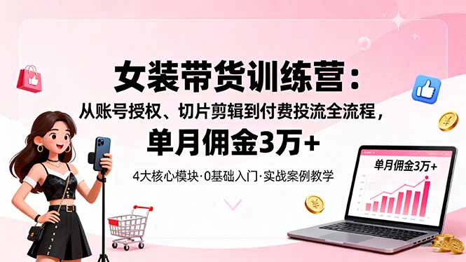女装带货特训营：从账号授权、切片剪辑到付费投流全流程，单月佣金3万+-沧海聊项目
