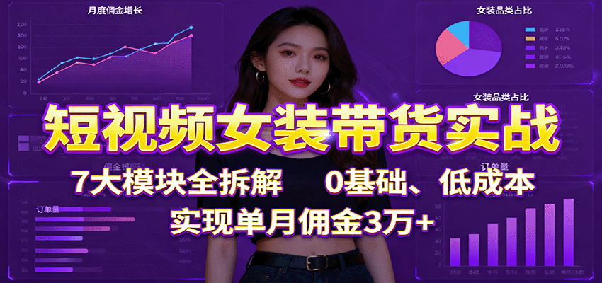 短视频女装带货实战：7大模块全拆解，0基础、低成本，实现单月佣金3万+-沧海聊项目